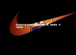 米兰体育中国-罗马德比惊险战至最后一刻，激情迭起，罗马德罗西