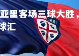 米兰体育中国-卡利亚里客场三球大胜，豪取三分，卡利亚里对ac米兰聚胜顽球汇
