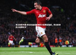 米兰体育中国-荷兰队备战欧洲杯小组赛压轴战，荷兰欧洲杯小组赛比分