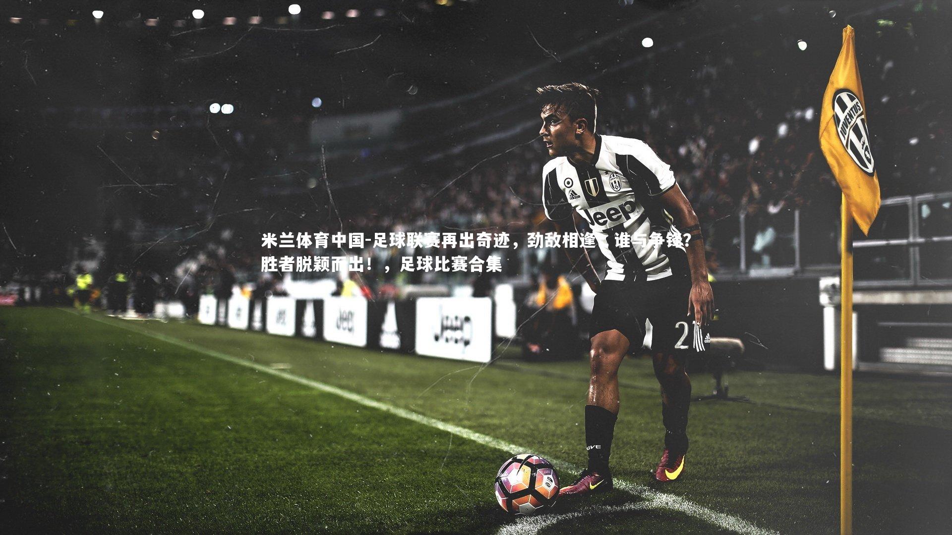 米兰体育中国-足球联赛再出奇迹,劲敌相逢,谁与争锋?胜者脱颖而出!,足球比赛合集