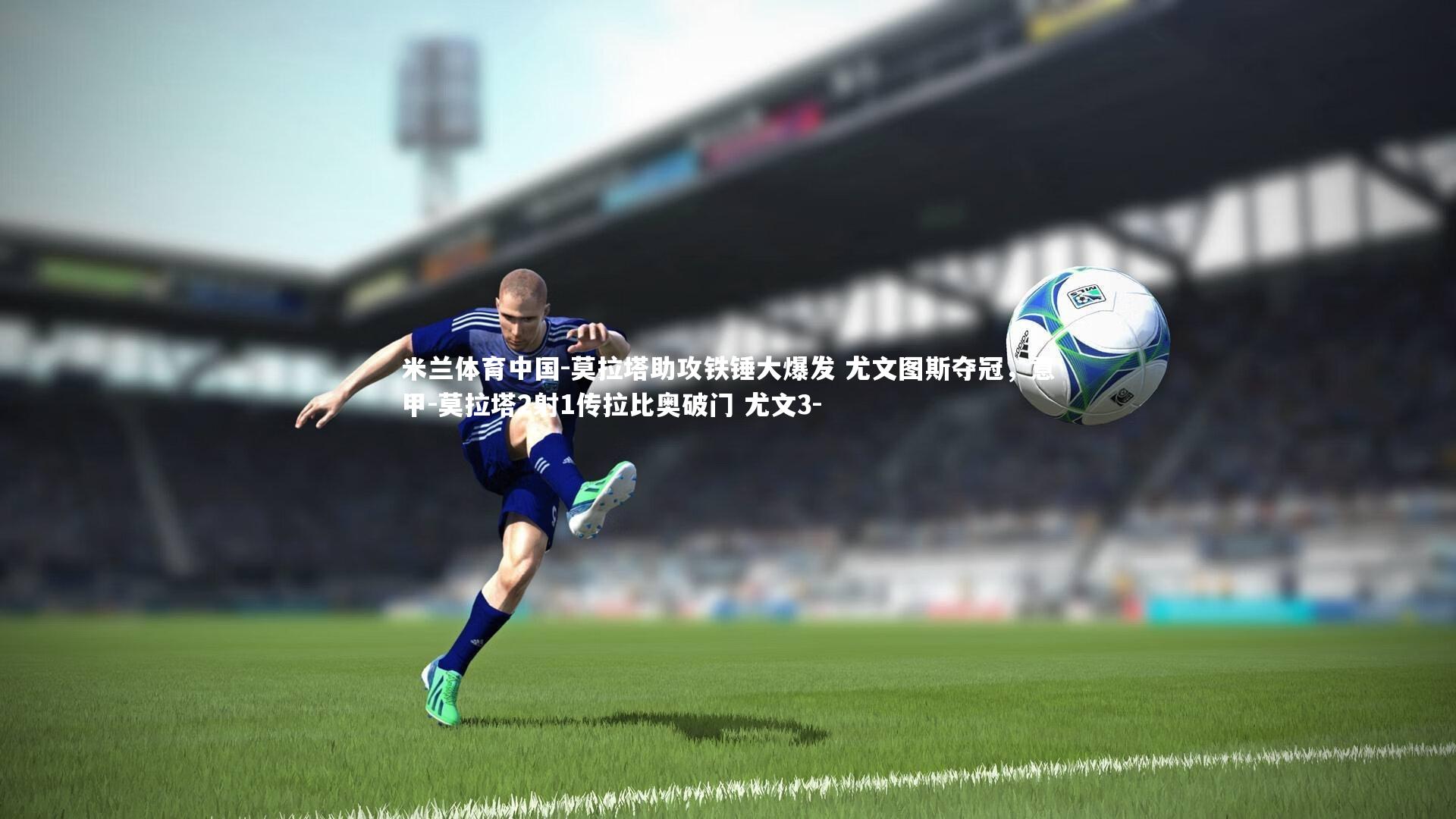 莫拉塔助攻铁锤大爆发 尤文图斯夺冠,意甲-莫拉塔2射1传拉比奥破门 尤文3-