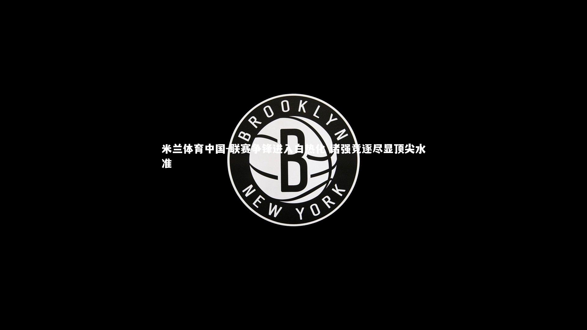 联赛争锋进入白热化 诸强竞逐尽显顶尖水准