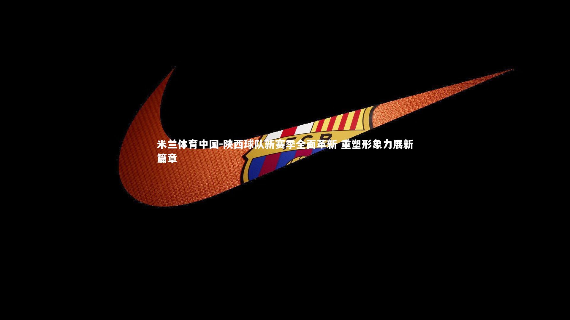 陕西球队新赛季全面革新 重塑形象力展新篇章